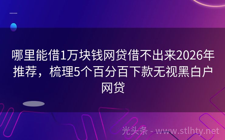哪里能借1万块钱网贷借不出来2026年推荐，梳理5个百分百下款无视黑白户网贷