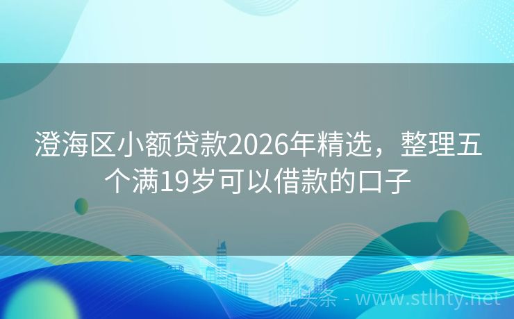 澄海区小额贷款2026年精选，整理五个满19岁可以借款的口子