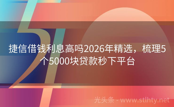 捷信借钱利息高吗2026年精选，梳理5个5000块贷款秒下平台