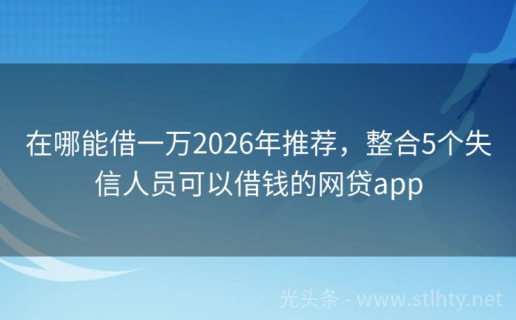 在哪能借一万2026年推荐，整合5个失信人员可以借钱的网贷app