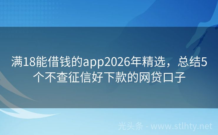 满18能借钱的app2026年精选，总结5个不查征信好下款的网贷口子
