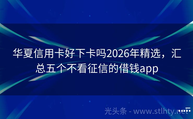 华夏信用卡好下卡吗2026年精选，汇总五个不看征信的借钱app