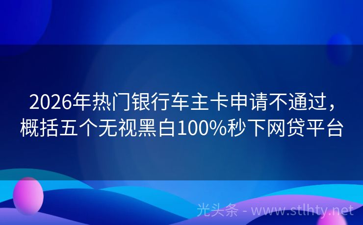 2026年热门银行车主卡申请不通过，概括五个无视黑白100%秒下网贷平台