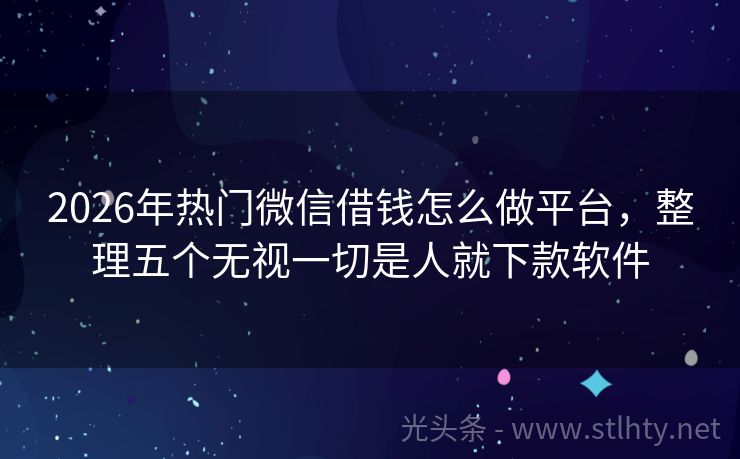 2026年热门微信借钱怎么做平台，整理五个无视一切是人就下款软件