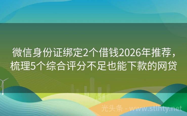 微信身份证绑定2个借钱2026年推荐，梳理5个综合评分不足也能下款的网贷