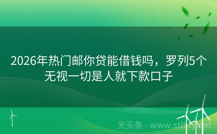 2026年热门邮你贷能借钱吗，罗列5个无视一切是人就下款口子