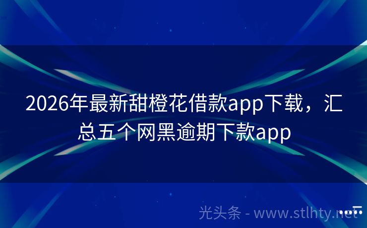 2026年最新甜橙花借款app下载，汇总五个网黑逾期下款app