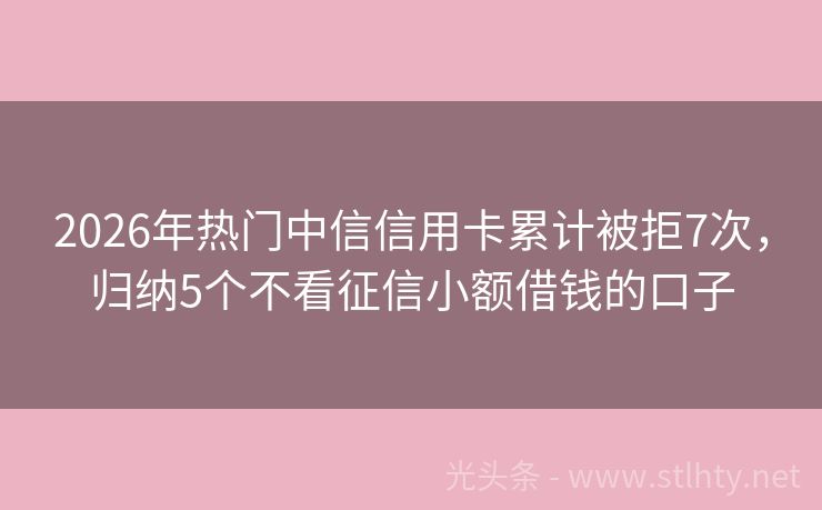 2026年热门中信信用卡累计被拒7次，归纳5个不看征信小额借钱的口子