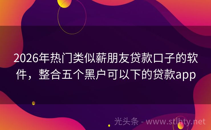 2026年热门类似薪朋友贷款口子的软件，整合五个黑户可以下的贷款app