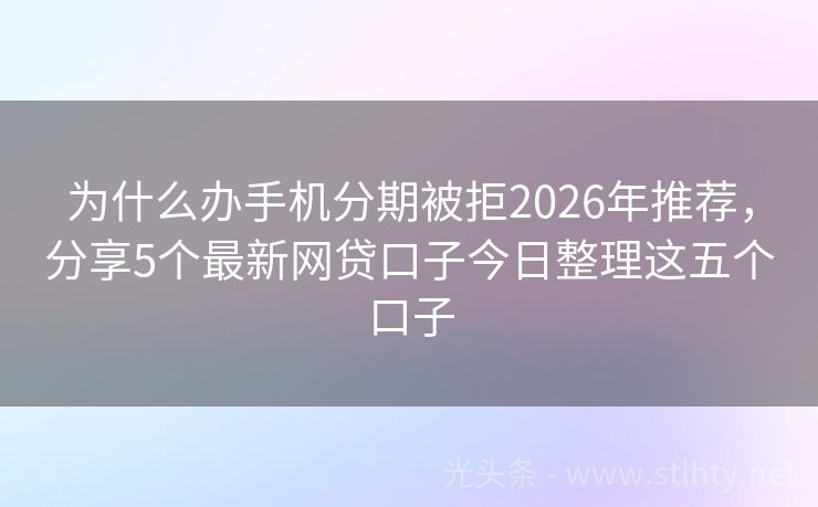 为什么办手机分期被拒2026年推荐，分享5个最新网贷口子今日整理这五个口子