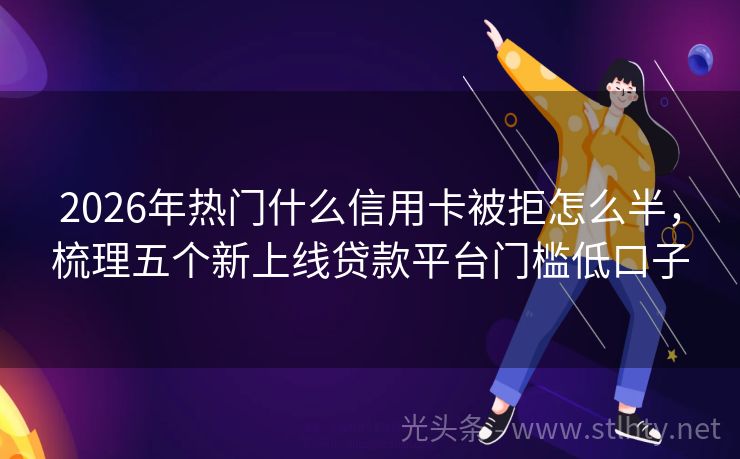2026年热门什么信用卡被拒怎么半，梳理五个新上线贷款平台门槛低口子