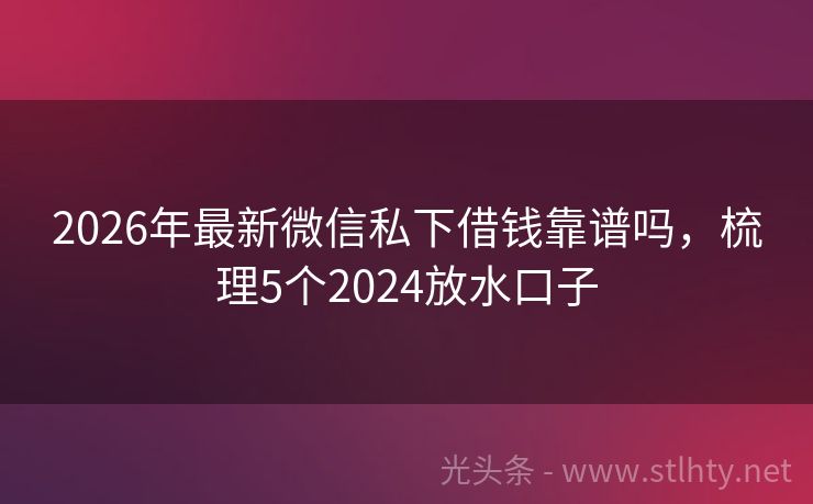 2026年最新微信私下借钱靠谱吗，梳理5个2024放水口子