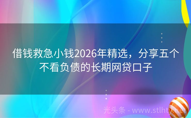 借钱救急小钱2026年精选，分享五个不看负债的长期网贷口子