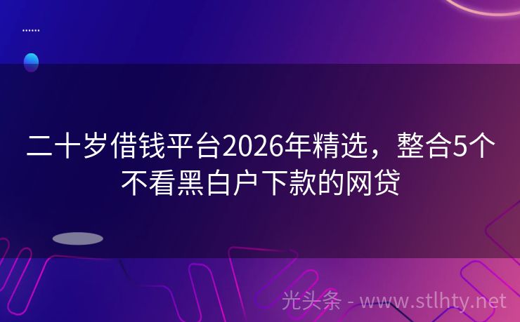 二十岁借钱平台2026年精选，整合5个不看黑白户下款的网贷