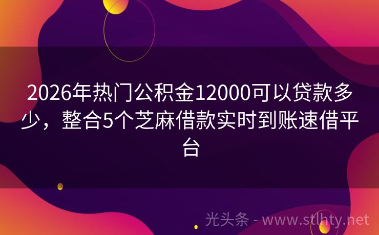 2026年热门公积金12000可以贷款多少，整合5个芝麻借款实时到账速借平台