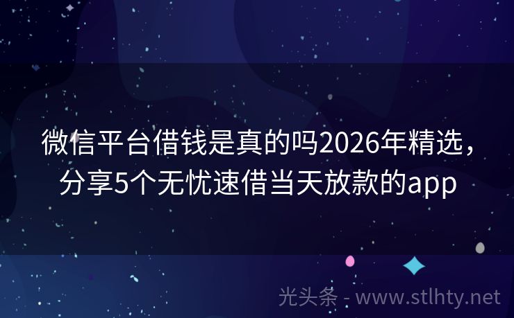 微信平台借钱是真的吗2026年精选，分享5个无忧速借当天放款的app