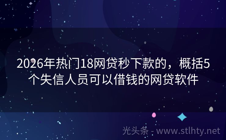 2026年热门18网贷秒下款的，概括5个失信人员可以借钱的网贷软件