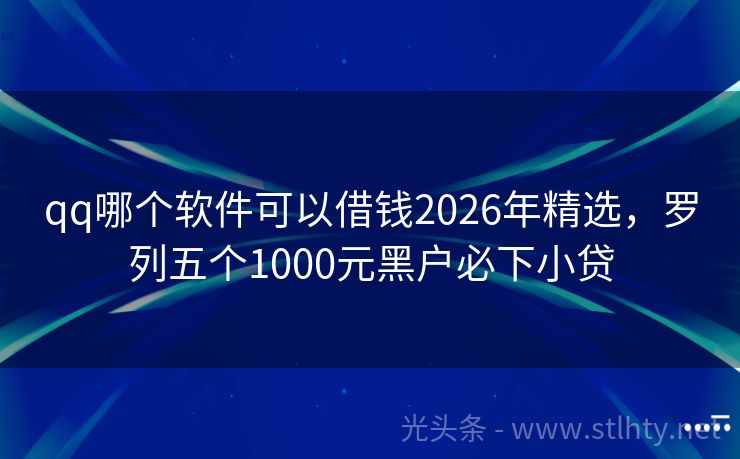 qq哪个软件可以借钱2026年精选，罗列五个1000元黑户必下小贷