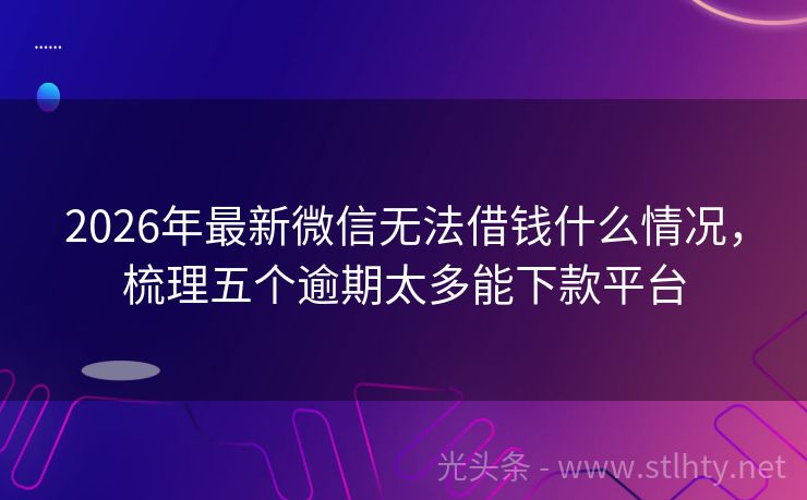 2026年最新微信无法借钱什么情况，梳理五个逾期太多能下款平台