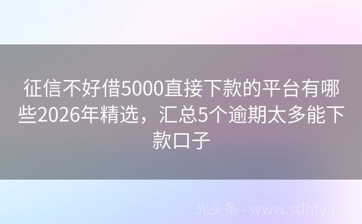 征信不好借5000直接下款的平台有哪些2026年精选，汇总5个逾期太多能下款口子
