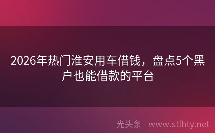 2026年热门淮安用车借钱，盘点5个黑户也能借款的平台