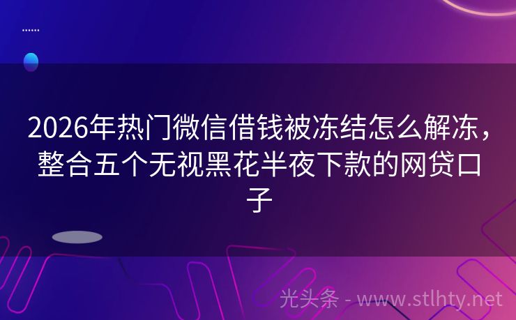 2026年热门微信借钱被冻结怎么解冻，整合五个无视黑花半夜下款的网贷口子
