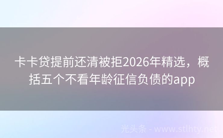 卡卡贷提前还清被拒2026年精选，概括五个不看年龄征信负债的app