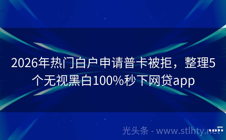 2026年热门白户申请普卡被拒，整理5个无视黑白100%秒下网贷app