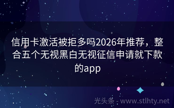 信用卡激活被拒多吗2026年推荐，整合五个无视黑白无视征信申请就下款的app
