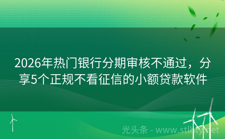 2026年热门银行分期审核不通过，分享5个正规不看征信的小额贷款软件