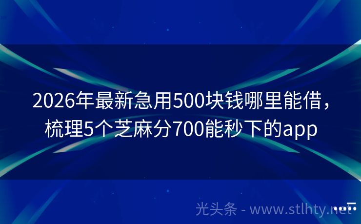 2026年最新急用500块钱哪里能借，梳理5个芝麻分700能秒下的app