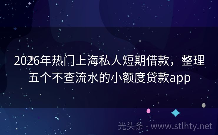 2026年热门上海私人短期借款，整理五个不查流水的小额度贷款app