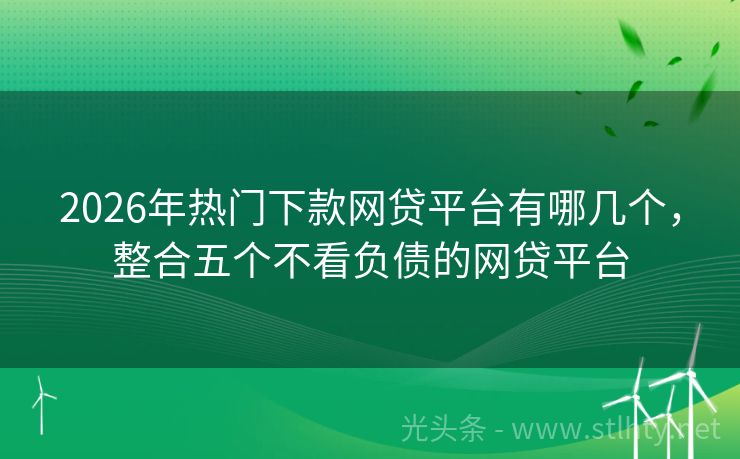 2026年热门下款网贷平台有哪几个，整合五个不看负债的网贷平台
