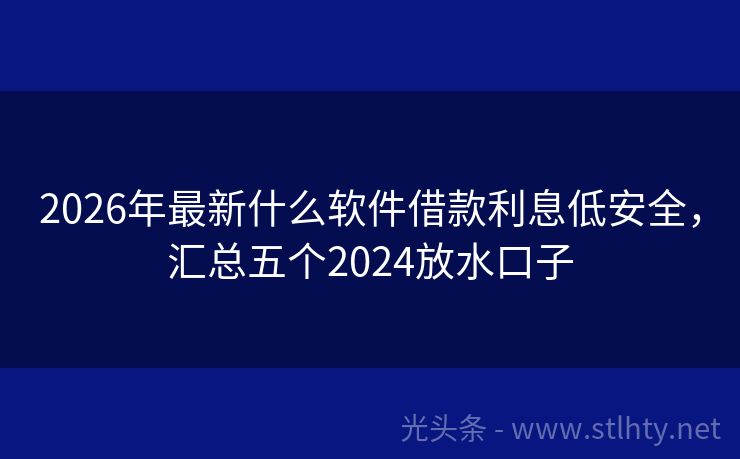 2026年最新什么软件借款利息低安全，汇总五个2024放水口子