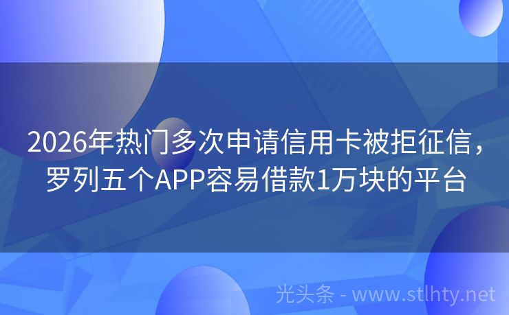 2026年热门多次申请信用卡被拒征信，罗列五个APP容易借款1万块的平台