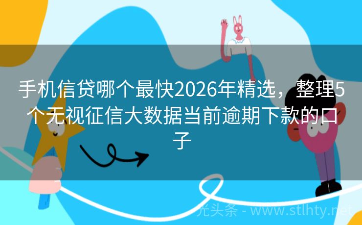 手机信贷哪个最快2026年精选，整理5个无视征信大数据当前逾期下款的口子