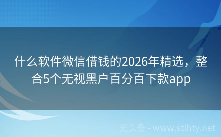 什么软件微信借钱的2026年精选，整合5个无视黑户百分百下款app