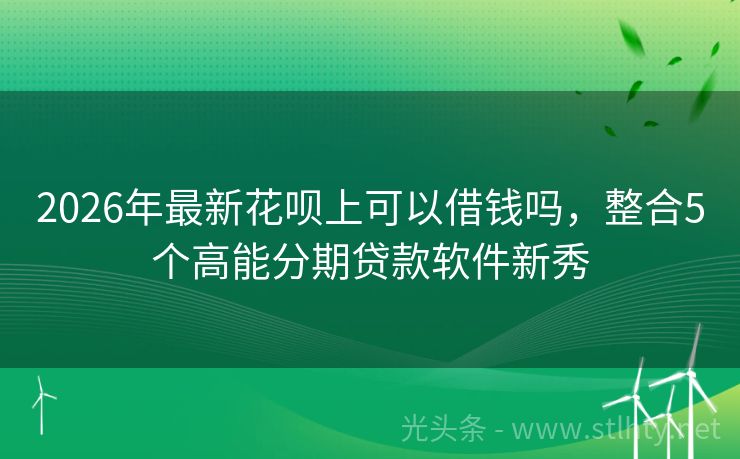 2026年最新花呗上可以借钱吗，整合5个高能分期贷款软件新秀