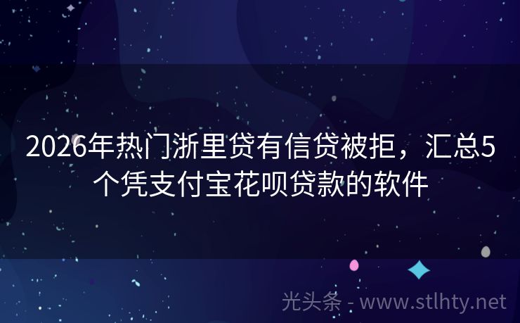 2026年热门浙里贷有信贷被拒，汇总5个凭支付宝花呗贷款的软件