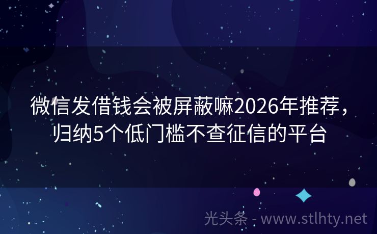 微信发借钱会被屏蔽嘛2026年推荐，归纳5个低门槛不查征信的平台