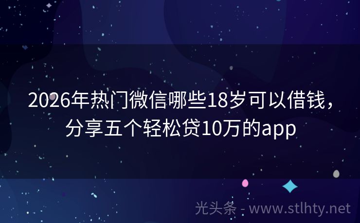 2026年热门微信哪些18岁可以借钱，分享五个轻松贷10万的app