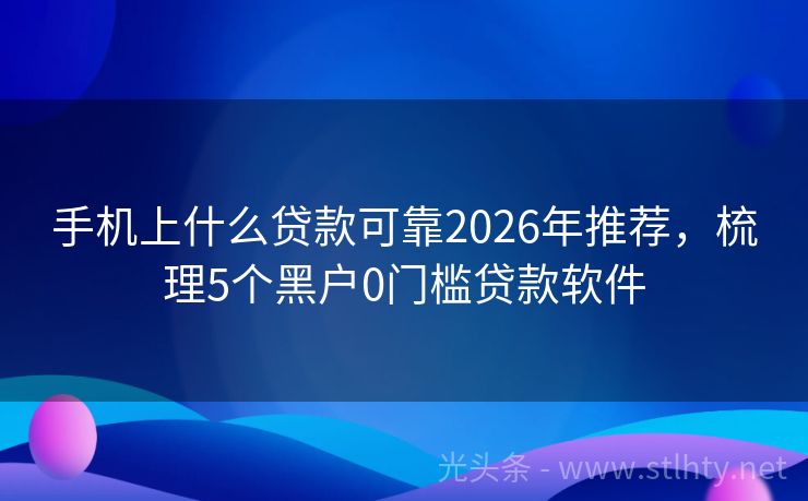 手机上什么贷款可靠2026年推荐，梳理5个黑户0门槛贷款软件