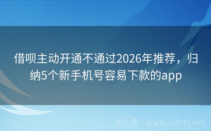 借呗主动开通不通过2026年推荐，归纳5个新手机号容易下款的app
