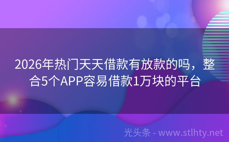 2026年热门天天借款有放款的吗，整合5个APP容易借款1万块的平台