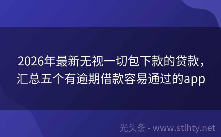 2026年最新无视一切包下款的贷款，汇总五个有逾期借款容易通过的app