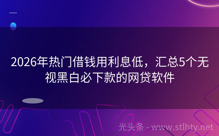 2026年热门借钱用利息低，汇总5个无视黑白必下款的网贷软件