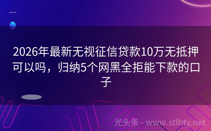 2026年最新无视征信贷款10万无抵押可以吗，归纳5个网黑全拒能下款的口子