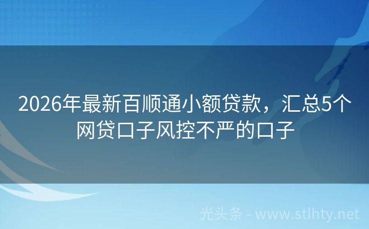 2026年最新百顺通小额贷款，汇总5个网贷口子风控不严的口子