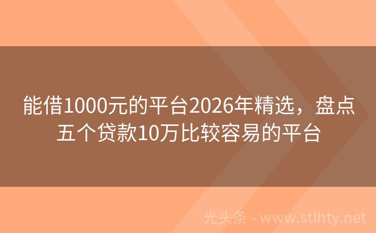 能借1000元的平台2026年精选，盘点五个贷款10万比较容易的平台