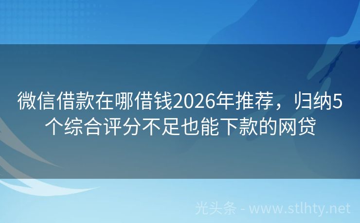 微信借款在哪借钱2026年推荐，归纳5个综合评分不足也能下款的网贷